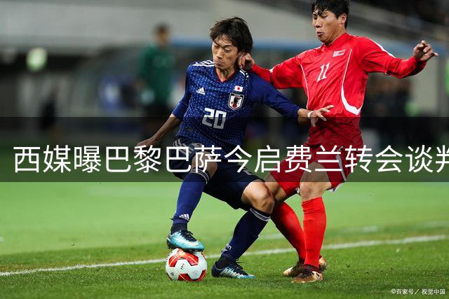 西媒曝巴黎巴萨今启费兰转会谈判 要价5000万欧起